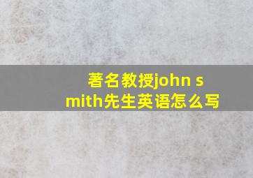 著名教授john smith先生英语怎么写